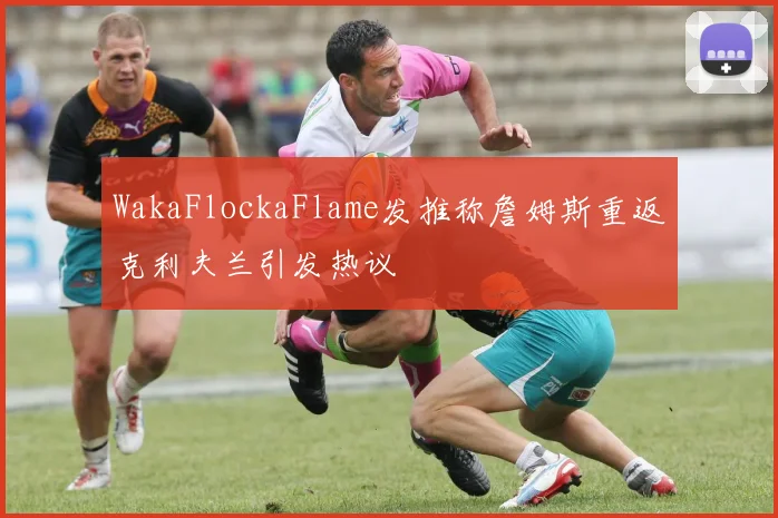 WakaFlockaFlame发推称詹姆斯重返克利夫兰引发热议
