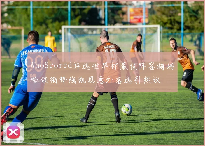 WhoScored评选世界杯最佳阵容梅姆哈领衔锋线凯恩意外落选引热议