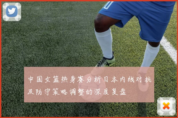中国女篮热身赛分析日本内线对抗及防守策略调整的深度复盘