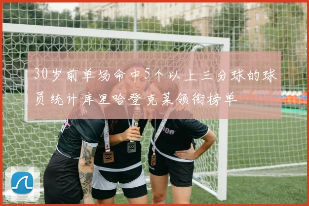 30岁前单场命中5个以上三分球的球员统计库里哈登克莱领衔榜单